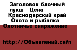 Заголовок блочный лукш › Цена ­ 18 000 - Краснодарский край Охота и рыбалка » Охотничье снаряжение   